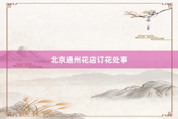 北京通州花店订花处事
